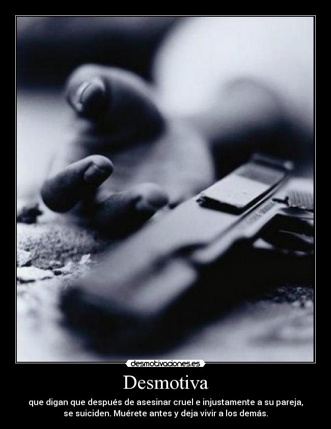 Desmotiva - que digan que después de asesinar cruel e injustamente a su pareja,
se suiciden. Muérete antes y deja vivir a los demás.