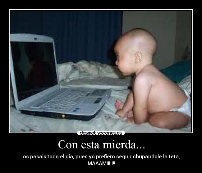 Con esta mierda... - os pasais todo el dia, pues yo prefiero seguir chupandole la teta, MAAAMIIIII!!