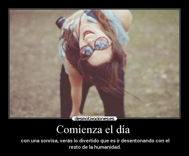 Comienza el día - con una sonrisa, verás lo divertido que es ir desentonando con el
resto de la humanidad.