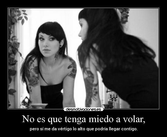 No es que tenga miedo a volar, - pero sí me da vértigo lo alto que podría llegar contigo.