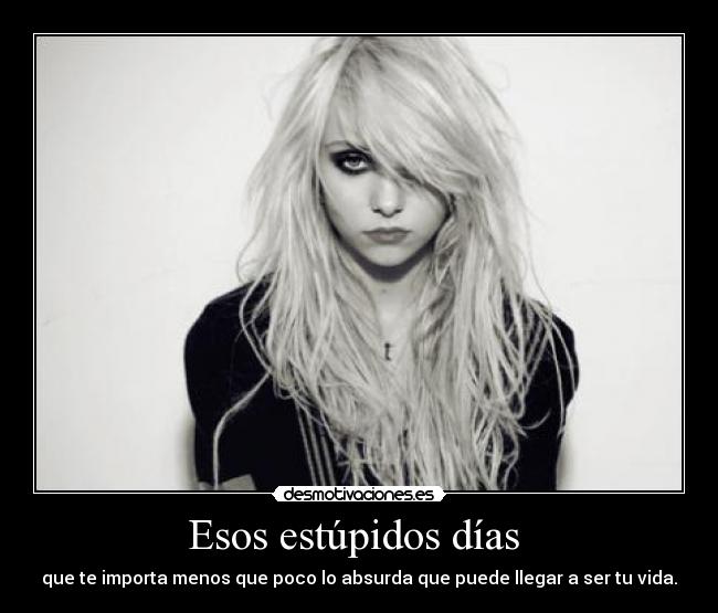 Esos estúpidos días  - que te importa menos que poco lo absurda que puede llegar a ser tu vida.