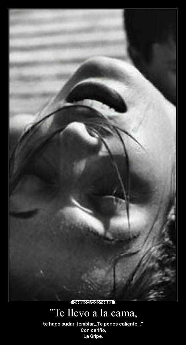 Te llevo a la cama, - te hago sudar, temblar...Te pones caliente...
Con cariño,
La Gripe.