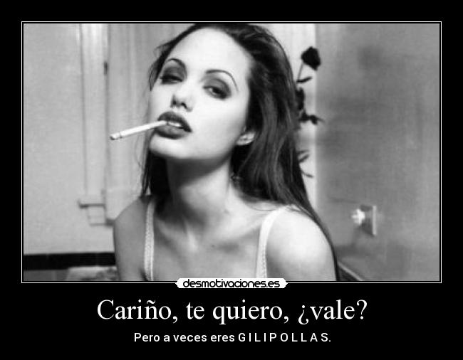 Cariño, te quiero, ¿vale? - Pero a veces eres G I L I P O L L A S.