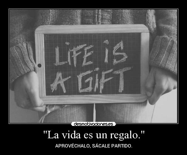 La vida es un regalo. - APROVÉCHALO, SÁCALE PARTIDO.