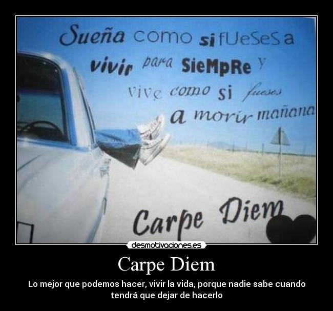 Carpe Diem - Lo mejor que podemos hacer, vivir la vida, porque nadie sabe cuando
tendrá que dejar de hacerlo