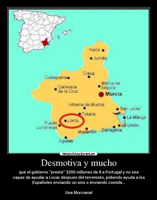 Desmotiva y mucho - que el gobierno preste 3200 millones de € a Portugal y no sea
capaz de ayudar a Locar despues del terremoto, pidiendo ayuda a los
Españoles enviando un sms o enviando comida...
Una Murciana!