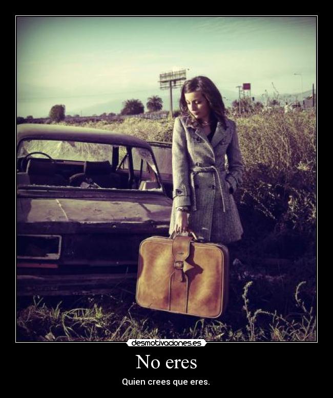 No eres - Quien crees que eres. 