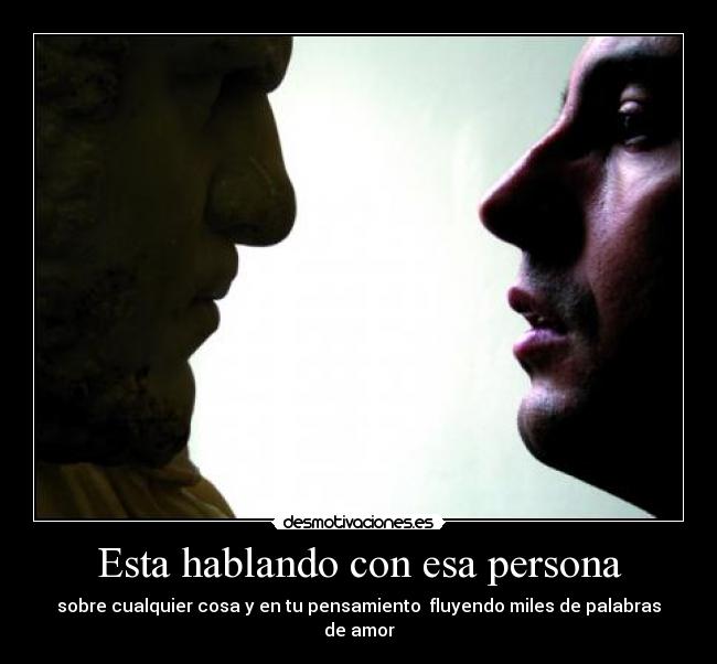 Esta hablando con esa persona - sobre cualquier cosa y en tu pensamiento  fluyendo miles de palabras de amor