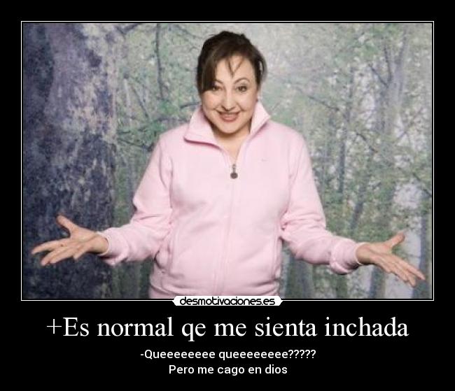 +Es normal qe me sienta inchada - -Queeeeeeee queeeeeeee?????
Pero me cago en dios