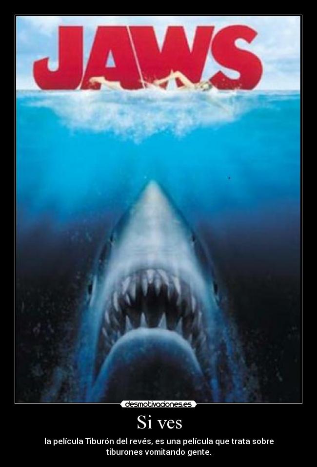 Si ves - la película Tiburón del revés, es una película que trata sobre
tiburones vomitando gente.