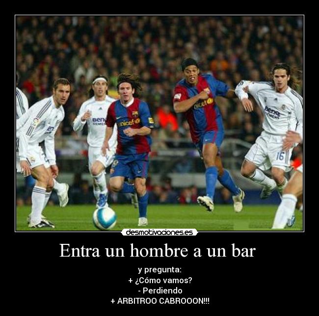 Entra un hombre a un bar  - y pregunta:
+ ¿Cómo vamos?
- Perdiendo
+ ARBITROO CABROOON!!!