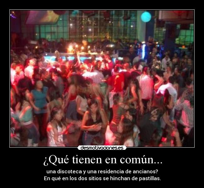 ¿Qué tienen en común... - una discoteca y una residencia de ancianos?
En qué en los dos sitios se hinchan de pastillas.