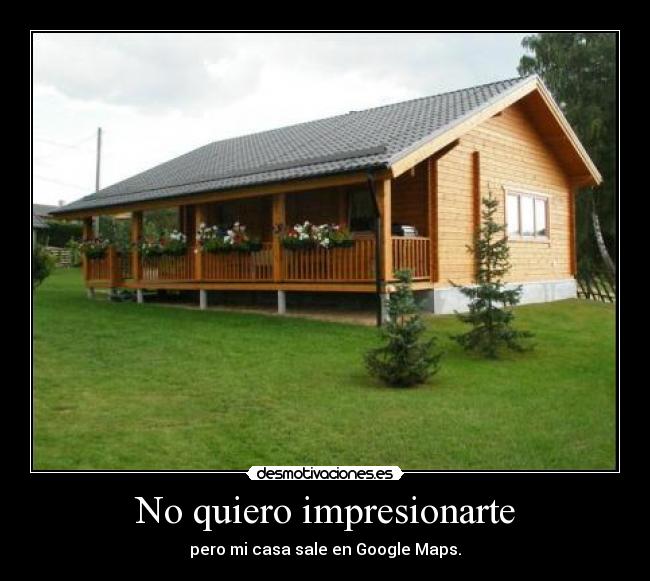 No quiero impresionarte - pero mi casa sale en Google Maps.