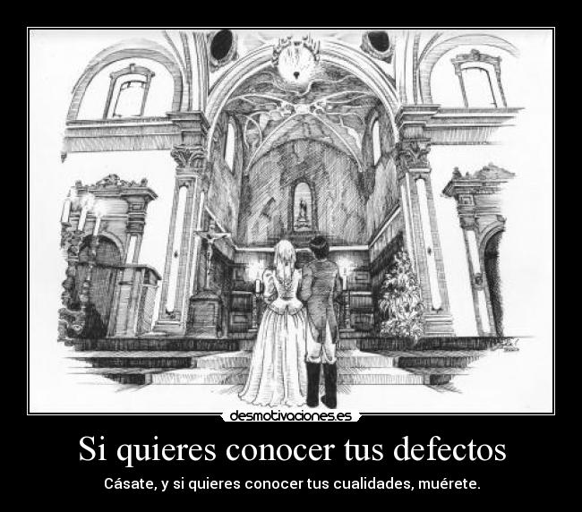 Si quieres conocer tus defectos - Cásate, y si quieres conocer tus cualidades, muérete.