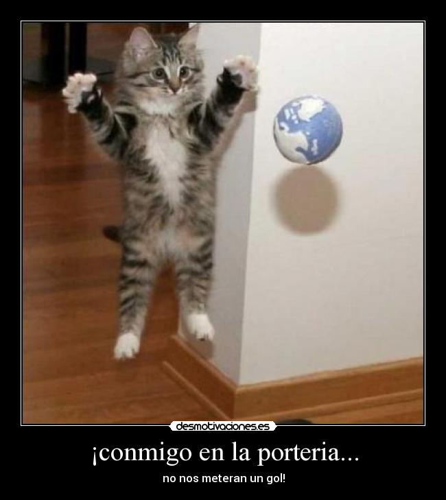 ¡conmigo en la porteria... - no nos meteran un gol!