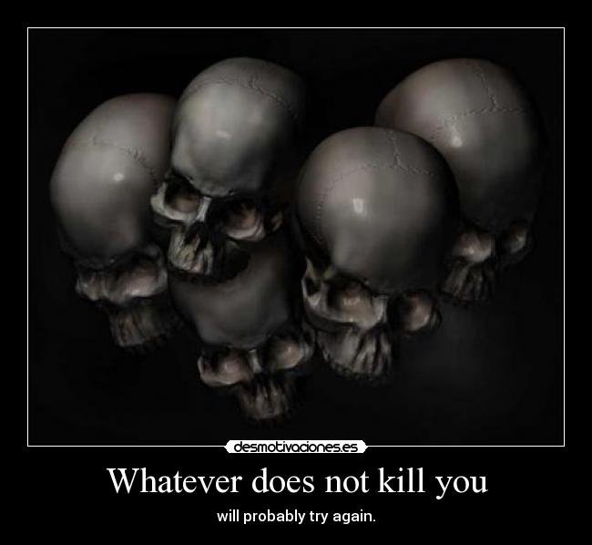 Whatever does not kill you - will probably try again.