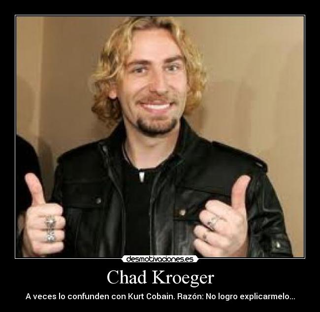 Chad Kroeger - A veces lo confunden con Kurt Cobain. Razón: No logro explicarmelo...
