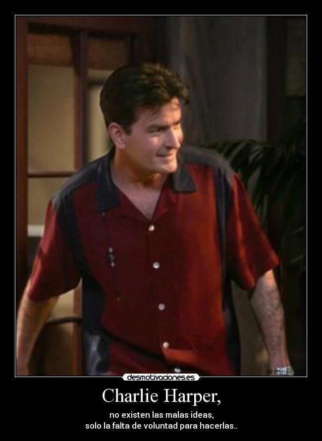 Charlie Harper, - no existen las malas ideas,
solo la falta de voluntad para hacerlas..
