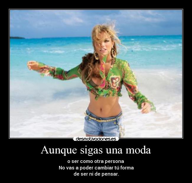 Aunque sigas una moda - o ser como otra persona 
No vas a poder cambiar tú forma
de ser ni de pensar.
