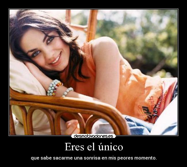 Eres el único - que sabe sacarme una sonrisa en mis peores momento.