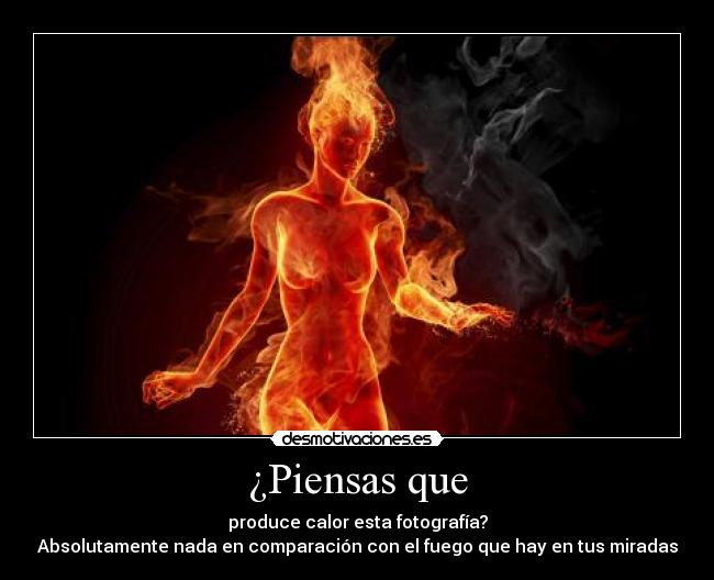 ¿Piensas que - produce calor esta fotografía?
Absolutamente nada en comparación con el fuego que hay en tus miradas