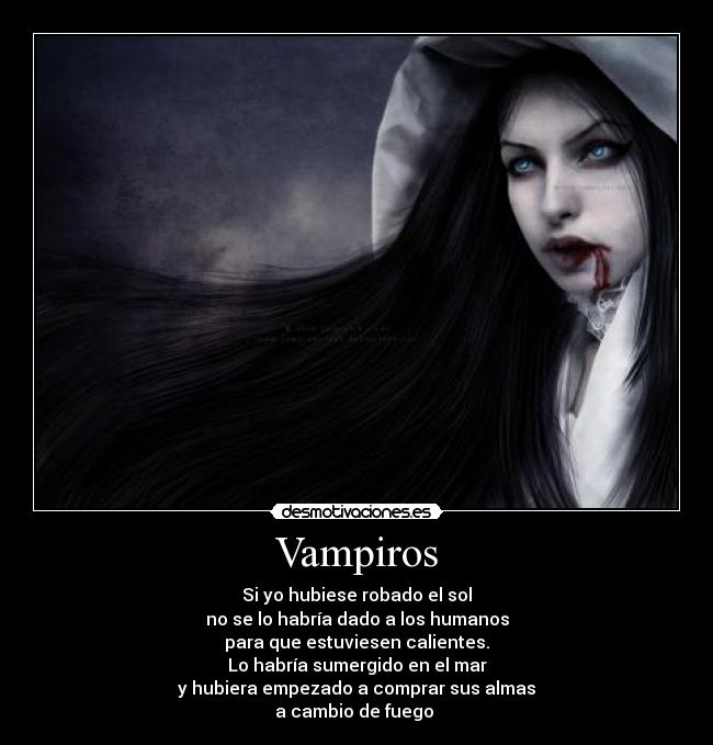 Vampiros - Si yo hubiese robado el sol
no se lo habría dado a los humanos
para que estuviesen calientes.
Lo habría sumergido en el mar
y hubiera empezado a comprar sus almas
a cambio de fuego