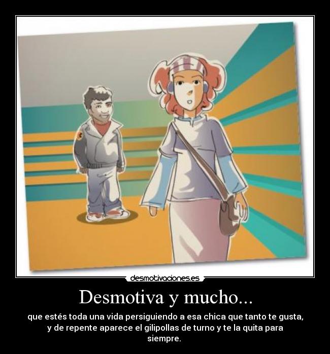 Desmotiva y mucho... - que estés toda una vida persiguiendo a esa chica que tanto te gusta,
y de repente aparece el gilipollas de turno y te la quita para
siempre. 