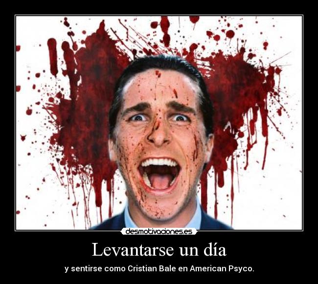Levantarse un día - y sentirse como Cristian Bale en American Psyco.