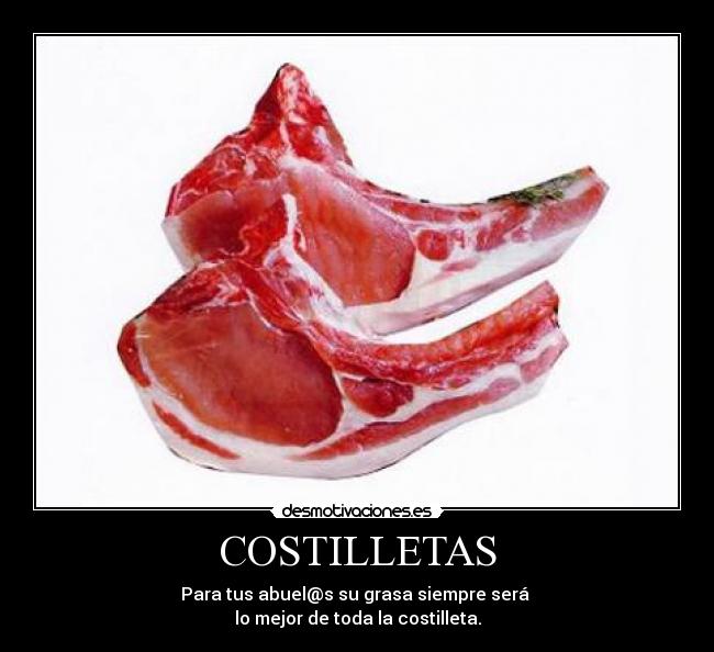 COSTILLETAS - Para tus abuel@s su grasa siempre será
lo mejor de toda la costilleta.