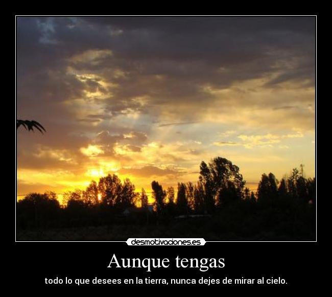 Aunque tengas - todo lo que desees en la tierra, nunca dejes de mirar al cielo.