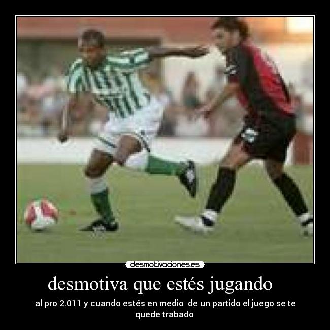 desmotiva que estés jugando - al pro 2.011 y cuando estés en medio de un partido el juego se te quede trabado