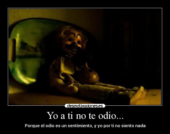 Yo a ti no te odio... - Porque el odio es un sentimiento, y yo por ti no siento nada