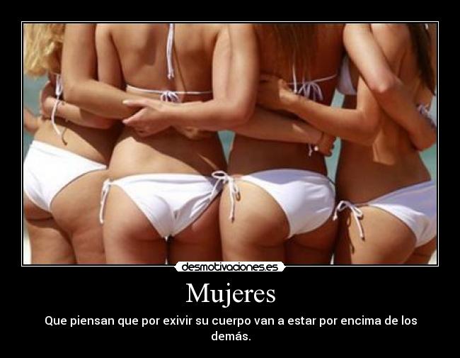 Mujeres - Que piensan que por exivir su cuerpo van a estar por encima de los demás.