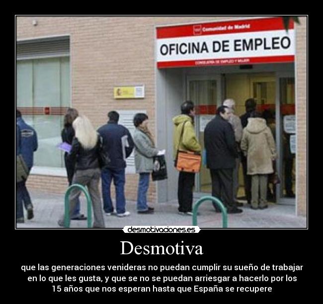 Desmotiva - que las generaciones venideras no puedan cumplir su sueño de trabajar
en lo que les gusta, y que se no se puedan arriesgar a hacerlo por los
15 años que nos esperan hasta que España se recupere