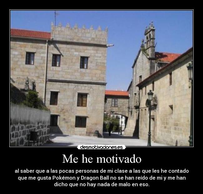 Me he motivado - al saber que a las pocas personas de mi clase a las que les he contado
que me gusta Pokémon y Dragon Ball no se han reído de mi y me han
dicho que no hay nada de malo en eso.