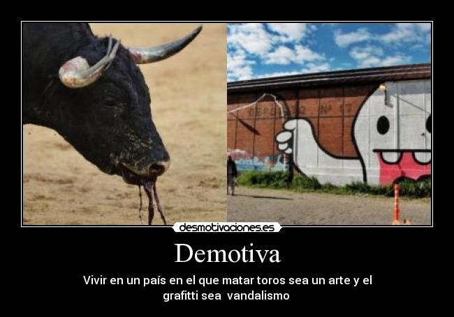 Demotiva - Vivir en un país en el que matar toros sea un arte y el
grafitti sea vandalismo
