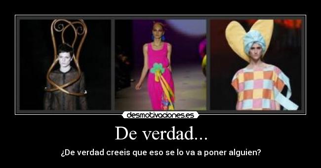 De verdad... - ¿De verdad creeis que eso se lo va a poner alguien?