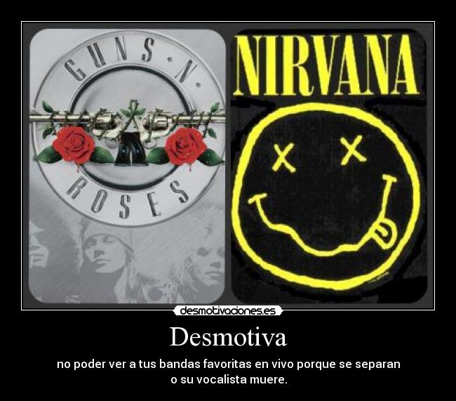 Desmotiva - no poder ver a tus bandas favoritas en vivo porque se separan
o su vocalista muere.