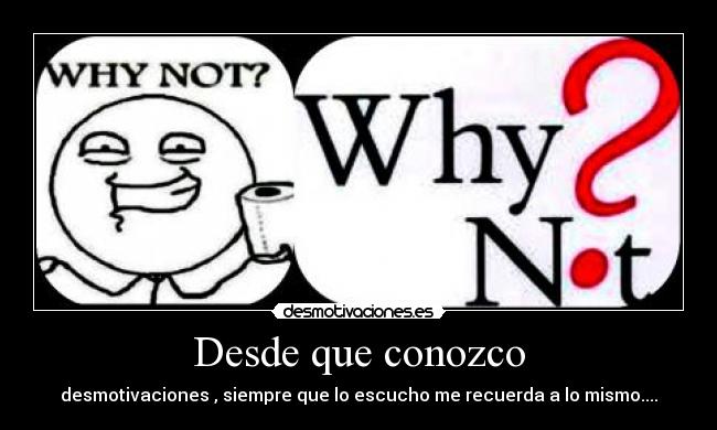 Desde que conozco - desmotivaciones , siempre que lo escucho me recuerda a lo mismo....
