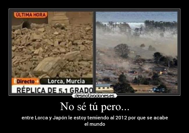 No sé tú pero... - entre Lorca y Japón le estoy temiendo al 2012 por que se acabe
el mundo