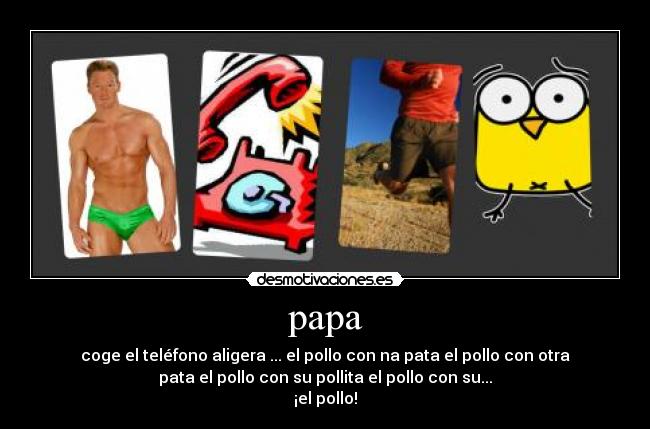 papa - coge el teléfono aligera ... el pollo con na pata el pollo con otra
pata el pollo con su pollita el pollo con su...
¡el pollo!
