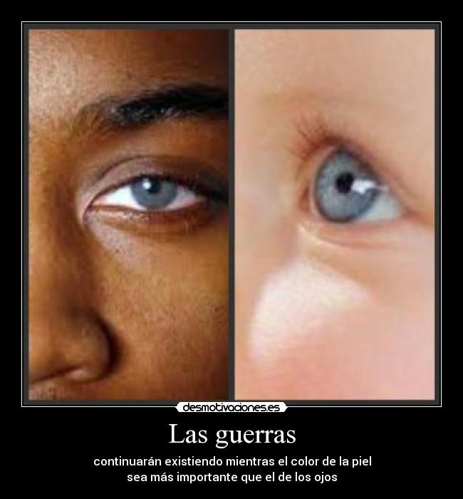 Las guerras - continuarán existiendo mientras el color de la piel
sea más importante que el de los ojos