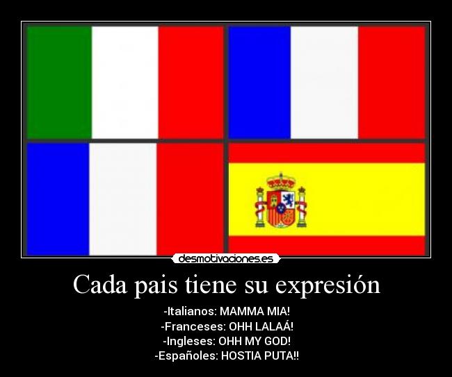 Cada pais tiene su expresión - -Italianos: MAMMA MIA!
-Franceses: OHH LALAÁ!
-Ingleses: OHH MY GOD!
-Españoles: HOSTIA PUTA!!
