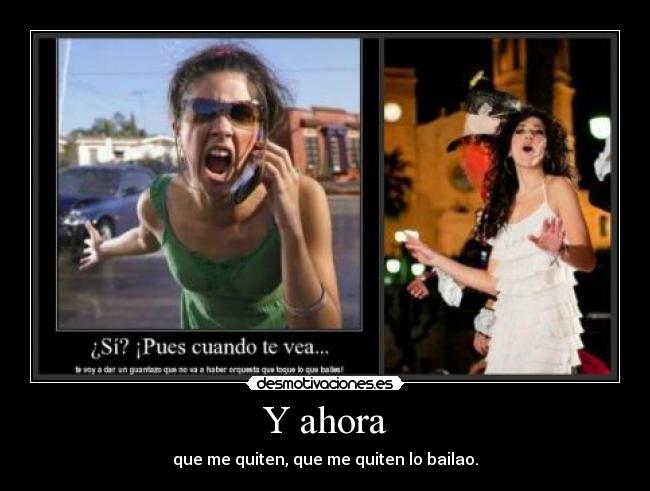 Y ahora - que me quiten, que me quiten lo bailao.