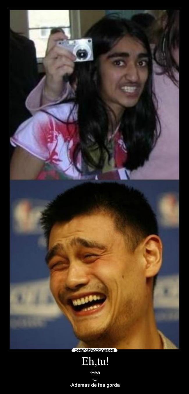 Eh,tu! - -Fea
-...
-Ademas de fea gorda