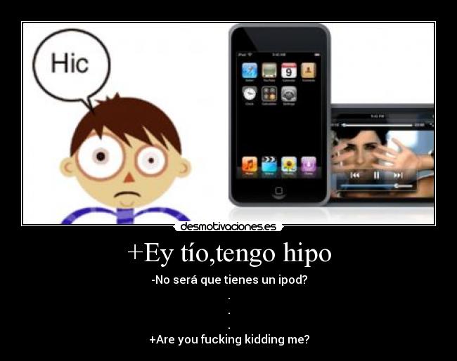 +Ey tío,tengo hipo - -No será que tienes un ipod?
.
.
.
+Are you fucking kidding me?