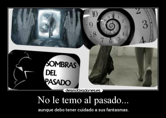 No le temo al pasado... - aunque debo tener cuidado a sus fantasmas.