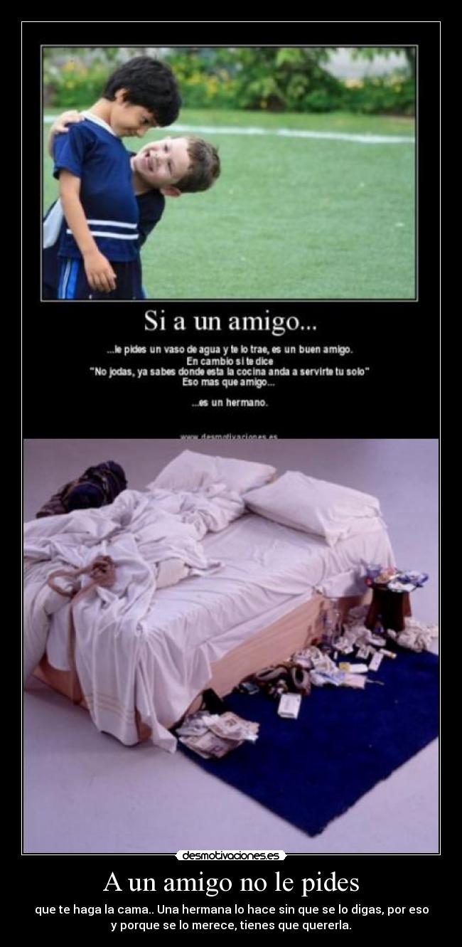 A un amigo no le pides - que te haga la cama.. Una hermana lo hace sin que se lo digas, por eso
y porque se lo merece, tienes que quererla.