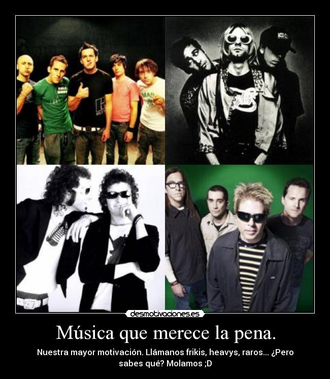 Música que merece la pena. - Nuestra mayor motivación. Llámanos frikis, heavys, raros... ¿Pero
sabes qué? Molamos ;D