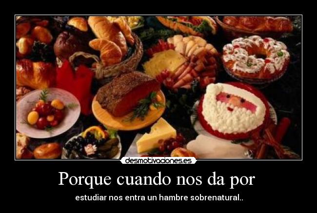 Porque cuando nos da por - estudiar nos entra un hambre sobrenatural..